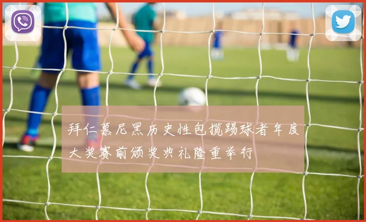 拜仁慕尼黑历史性包揽踢球者年度大奖赛前颁奖典礼隆重举行