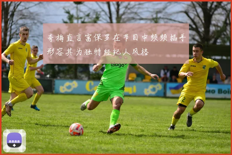 夸梅直言富保罗在节目中频频插手形容其为独特经纪人风格